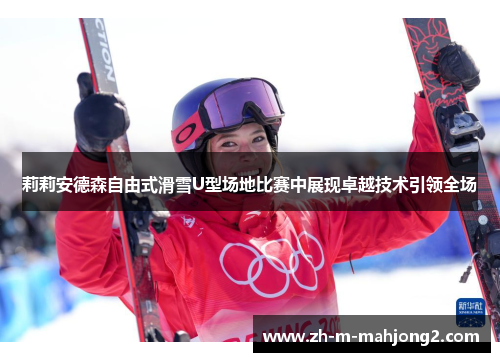 莉莉安德森自由式滑雪U型场地比赛中展现卓越技术引领全场 莉莉安德森自由式滑雪U型场地比赛中展现卓越技术引领全场