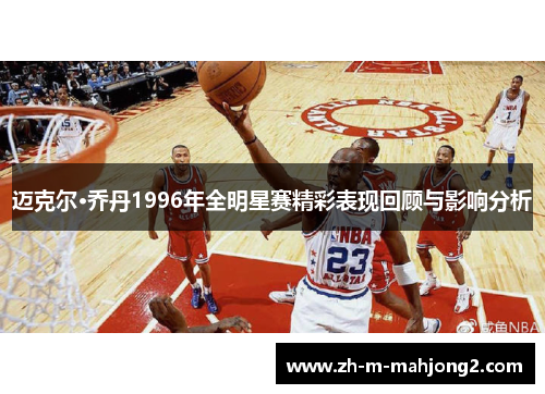 迈克尔·乔丹1996年全明星赛精彩表现回顾与影响分析 迈克尔·乔丹1996年全明星赛精彩表现回顾与影响分析