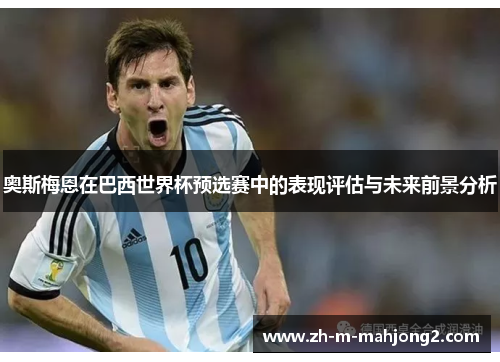 奥斯梅恩在巴西世界杯预选赛中的表现评估与未来前景分析 奥斯梅恩在巴西世界杯预选赛中的表现评估与未来前景分析