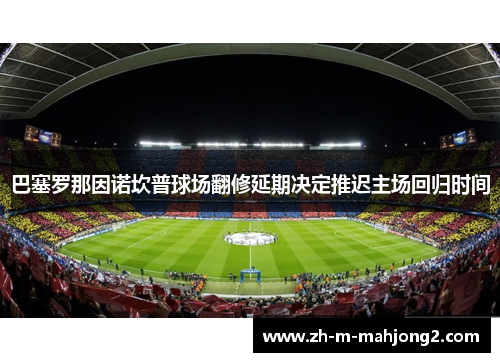 巴塞罗那因诺坎普球场翻修延期决定推迟主场回归时间 巴塞罗那因诺坎普球场翻修延期决定推迟主场回归时间
