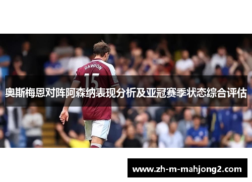 奥斯梅恩对阵阿森纳表现分析及亚冠赛季状态综合评估