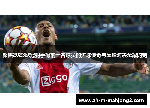 聚焦2023欧冠射手榜前十名球员的进球传奇与巅峰对决荣耀时刻 聚焦2023欧冠射手榜前十名球员的进球传奇与巅峰对决荣耀时刻