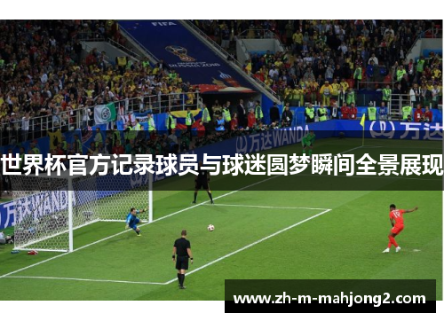 世界杯官方记录球员与球迷圆梦瞬间全景展现 世界杯官方记录球员与球迷圆梦瞬间全景展现