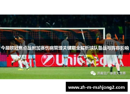 今晨欧冠焦点战附加赛伤病管理关键期全解析球队备战与阵容影响 今晨欧冠焦点战附加赛伤病管理关键期全解析球队备战与阵容影响