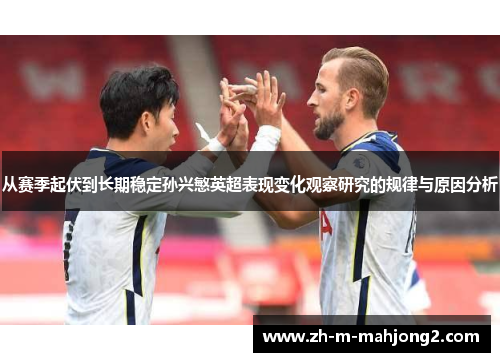 从赛季起伏到长期稳定孙兴慜英超表现变化观察研究的规律与原因分析