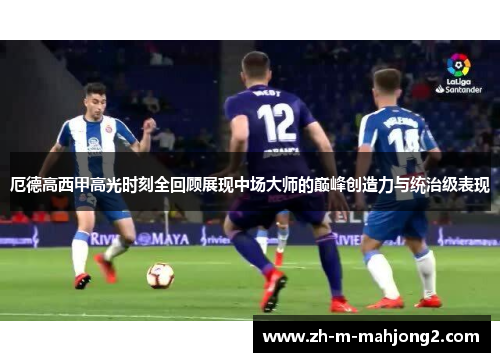 厄德高西甲高光时刻全回顾展现中场大师的巅峰创造力与统治级表现 厄德高西甲高光时刻全回顾展现中场大师的巅峰创造力与统治级表现
